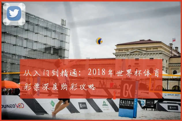 从入门到精通:2018年世界杯体育彩票深度购彩攻略