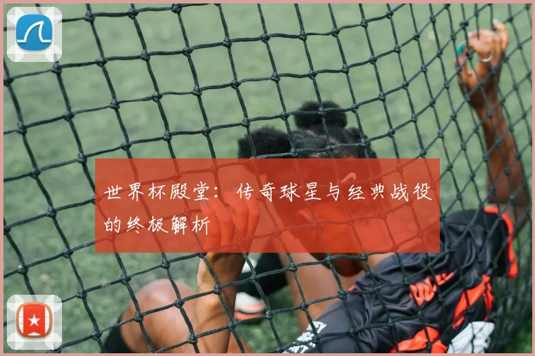 世界杯殿堂：传奇球星与经典战役的终极解析