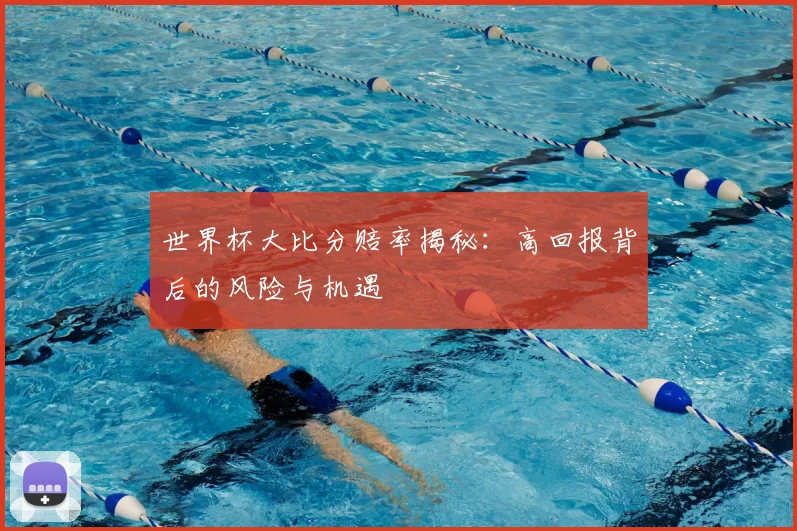 世界杯大比分赔率揭秘:高回报背后的风险与机遇