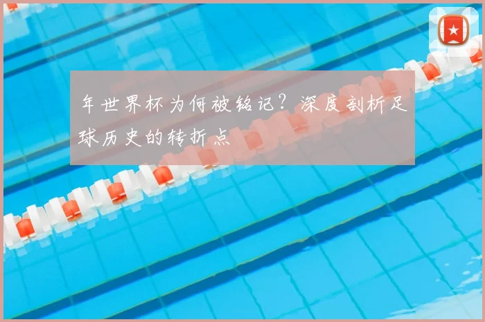 年世界杯为何被铭记?深度剖析足球历史的转折点