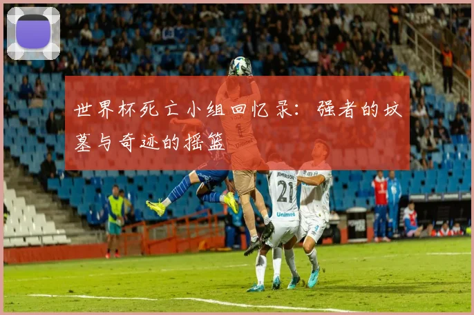 世界杯死亡小组回忆录：强者的坟墓与奇迹的摇篮