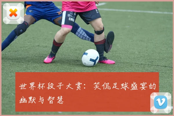 世界杯段子大赏：笑侃足球盛宴的幽默与智慧
