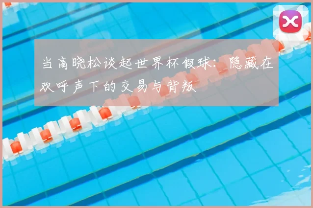 当高晓松谈起世界杯假球：隐藏在欢呼声下的交易与背叛