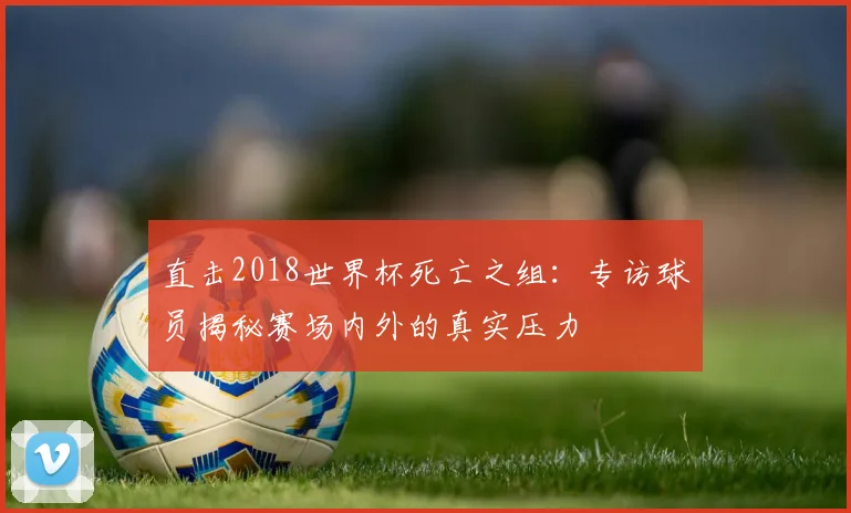 直击2018世界杯死亡之组：专访球员揭秘赛场内外的真实压力