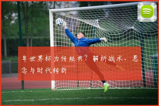 年世界杯为何经典?解析战术、悬念与时代转折