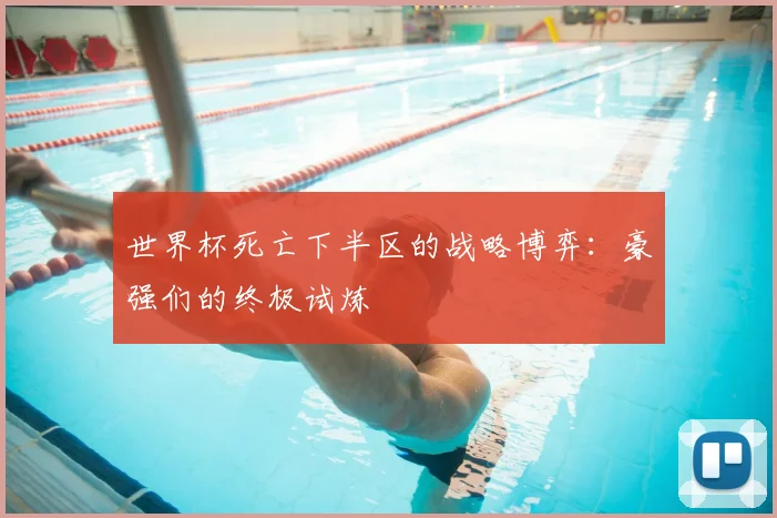 世界杯死亡下半区的战略博弈：豪强们的终极试炼
