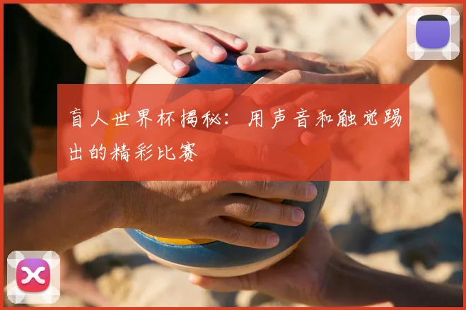 盲人世界杯揭秘：用声音和触觉踢出的精彩比赛