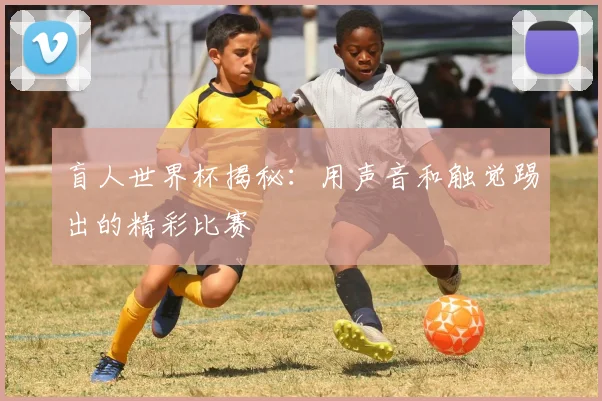 盲人世界杯揭秘：用声音和触觉踢出的精彩比赛