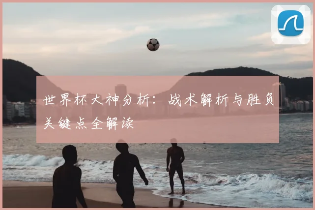 世界杯大神分析：战术解析与胜负关键点全解读