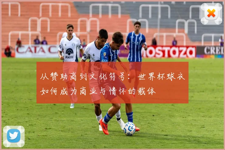 从赞助商到文化符号：世界杯球衣如何成为商业与情怀的载体