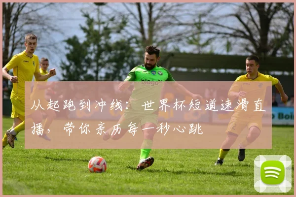 从起跑到冲线：世界杯短道速滑直播，带你亲历每一秒心跳