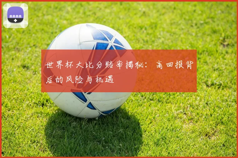 世界杯大比分赔率揭秘:高回报背后的风险与机遇