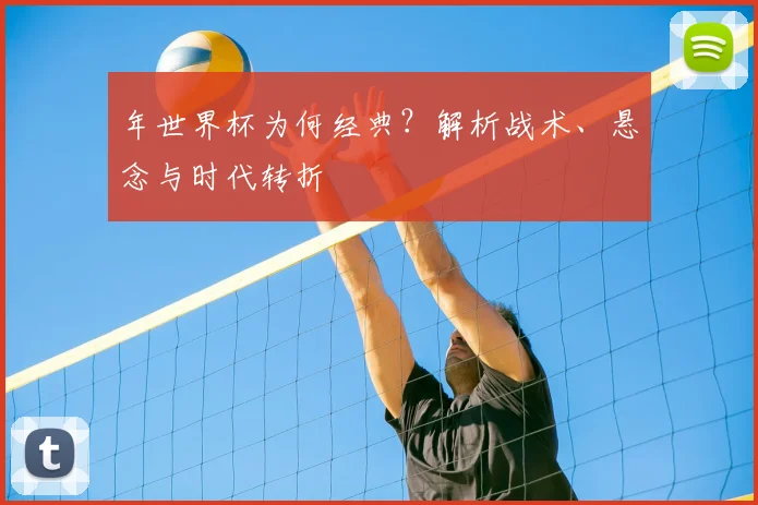 年世界杯为何经典?解析战术、悬念与时代转折