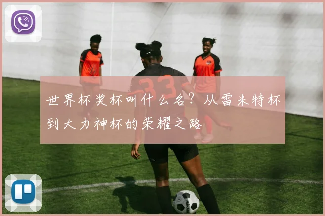 世界杯奖杯叫什么名？从雷米特杯到大力神杯的荣耀之路