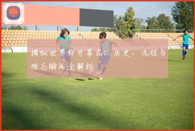 揭秘世界杯开幕式：历史、流程与难忘瞬间全解析